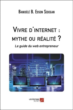 Vivre d'internet : mythe ou réalité ? le guide du web entrepreneur