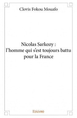 Nicolas sarkozy : l'homme qui s'est toujours battu pour la france
