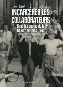 Incarcérer les collaborateurs - dans les camps de la Libération 1944-1945
