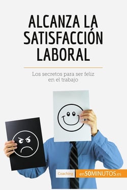 Alcanza la satisfacción laboral : Los secretos para ser feliz en el trabajo