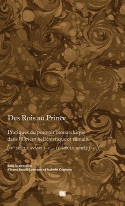 Des Rois au Prince - pratiques du pouvoir monarchique dans l'orient héllénistique et romain (IVe siècle avant J.-C. - IIe siècle après J.-C.)