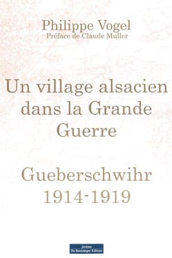 Un village alsacien dans la tourmente de la Grande Guerre - Gueberschwihr 1914-1919