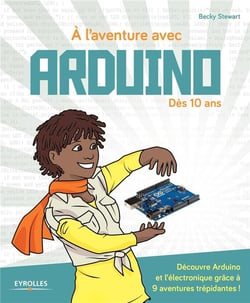À l'aventure avec Arduino ! Dès 10 ans - découvre Arduino et l'électronique grâce à 9 aventures trépidantes !
