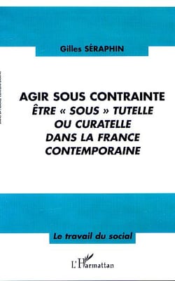 AGIR SOUS CONTRAINTE : Être " sous " tutelle ou curatelle dans la France contemporaine