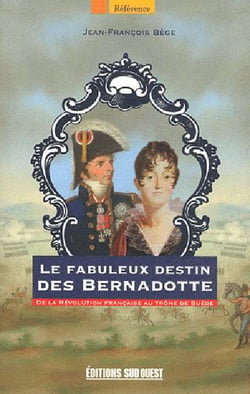 Le fabuleux destin des Bernadotte - de la Révolution française au trône de Suède