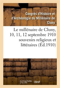 Le millenaire de cluny, 10, 11, 12 septembre 1910  souvenirs religieux et litteraires