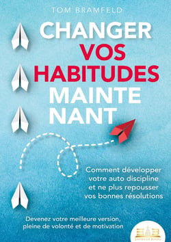 CHANGER VOS HABITUDES MAINTENANT : Comment développer votre auto discipline et ne plus repousser vos bonnes résolutions - Devenez votre meilleure version, pleine de volonté et de motivation