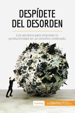 Despidete del desorden : Los secretos para impulsar tu productividad en un entorno ordenado