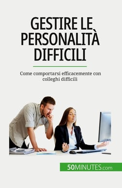 Gestire le personalità difficili : Come comportarsi efficacemente con colleghi difficili