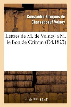 Lettres de M. de Volney à M. le Bon de Grimm, chargé des affaires de S. M. l'imp des Russies à Paris : , en lui renvoyant la médaille d'or que Sa Majesté lui avait fait remettre...