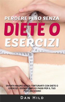 Perdere peso senza diete o esercizi - diventa magro senza torturarti con diete o esercizi dodici semplici passi per il tuo peso di sogno