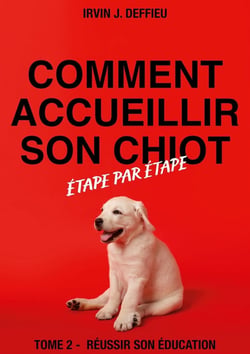 Comment accueillir son chiot étape par étape Tome 2 - réussir son éducation
