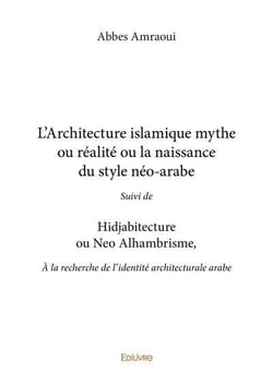 L architecture islamique mythe ou realite ou la naissance du style neo arabe - suivi de hidjabitectu