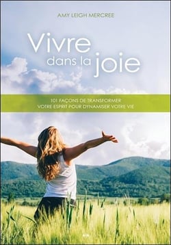 Vivre dans la joie - 101 facons de transformer votre esprit pour dynamiser votre vie