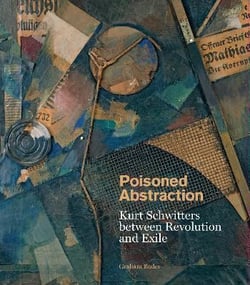 Poisoned abstraction : Kurt Schwitters between revolution and exile