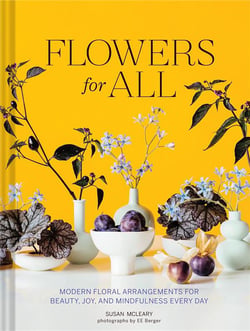Flowers for all : Modern floral arrangements for beauty, joy, and mindfulness every day