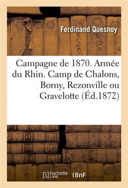 Campagne de 1870. armee du rhin. camp de chalons, borny, rezonville ou gravelotte - , saint-privat,