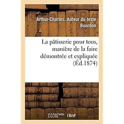 La pâtisserie pour tous, manière de la faire démontrée et expliquée