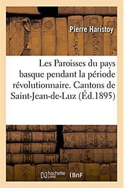 Les Paroisses du pays basque pendant la période révolutionnaire. Cantons de Saint-Jean-de-Luz : Ustaritz, Labastide-Clairence, Baïgorry, Saint-Jean-Pied-de-Port, Saint-Palais et Iholdy