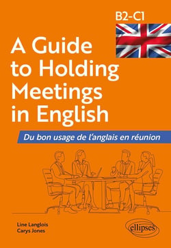 A Guide to Holding Meetings in English : Du bon usage de l'anglais en réunion [B2-C1]