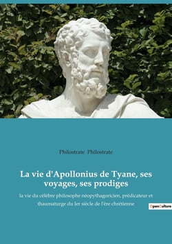 La vie d'Apollonius de Tyane, ses voyages, ses prodiges : la vie du célèbre philosophe néopythagoricien, prédicateur et thaumaturge du 1er siècle de l'ère chrétienne
