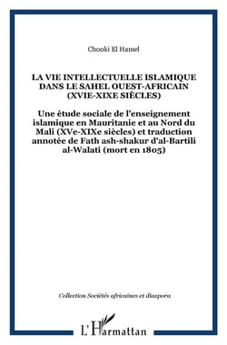 LA VIE INTELLECTUELLE ISLAMIQUE DANS LE SAHEL OUEST-AFRICAIN (XVIe-XIXe siècles) : Une étude sociale de l'enseignement islamique en Mauritanie et au Nord du Mali (XVe-XIXe siècles) et traduction annotée de Fath ash-shakur d'al-Bartili al-Walati (mort