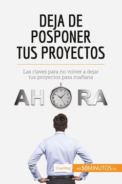 Deja de posponer tus proyectos : las claves para no volver a dejar tus proyectos para mañana