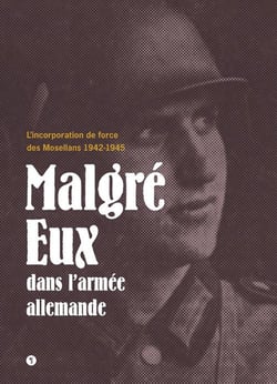 Malgré eux dans l'armée allemande - l'incorporation de force des Mosellans 1942-1945