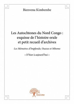 Les autochtones du nord congo : esquisse de l'histoire orale et petit recueil d'archives - les mémoires d'impfondo, ouesso et mbomo "d'hier à aujourd'hui"