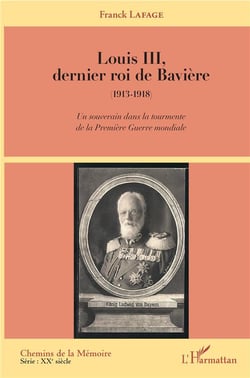 Louis III dernier roi de Bavière 1913-1918 - un souverain dans la tourmente de la Premiere Guerre mondial