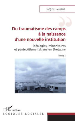 Du traumatisme des camps à la naissance d'une nouvelle institution - idéologies, minoritaires et pentecôtisme tsigane en Bretagne Tome 1
