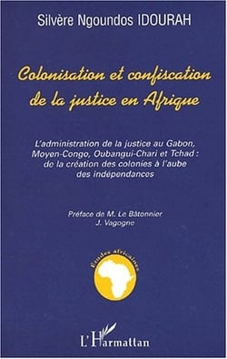 COLONISATION ET CONFISCATION DE LA JUSTICE EN AFRIQUE : L'administration de la justice au Gabon, Moyen-Congo, Oubangui-Chari et Tchad: de la création des colonies à l'aube des indépendances