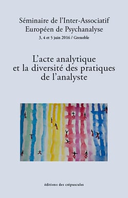 L'acte analytique et la diversité des pratiques de l'analyste - séminaire de l'Inter-Associatif Européen de Psychanalyse 3, 4 et 5 juint 2016 / Grenoble
