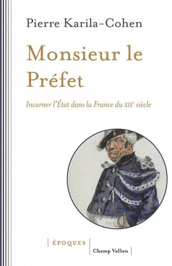 Monsieur le Préfet - incarner l'Etat dans la France du XIXe siècle