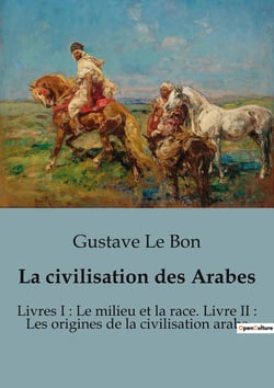 La civilisation des Arabes : Livres I : Le milieu et la race. Livre II : Les origines de la civilisation arabe