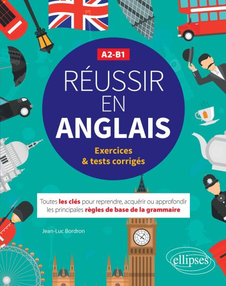 Réussir en anglais - Toutes les clés pour reprendre, acquérir ou approfondir les principales règles de la grammaire anglaise - A2-B1 - (avec exercices et tests corrigés)