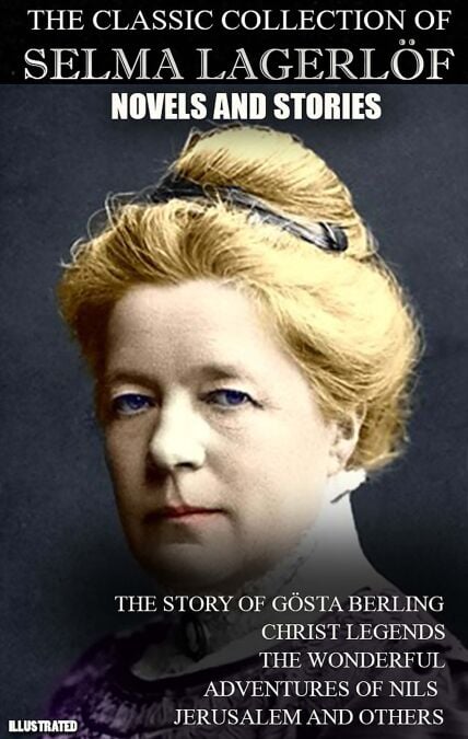 The Classic Collection of Selma Lagerlöf. Novels and Stories. Illustrated - The Story of Gösta Berling, Christ Legends, The Wonderful Adventures of Nils, Jerusalem and others