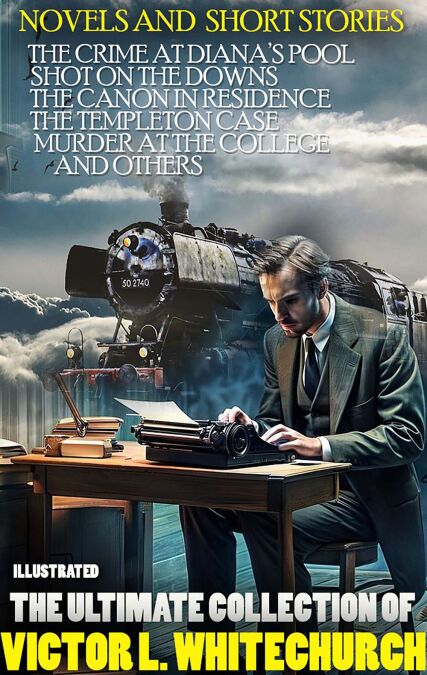 The Ultimate Collection of Victor L. Whitechurch. Novels and  Short Stories. Illustrated - The Crime at Diana’s Pool, Shot on the Downs, The Canon in Residence, The Templeton Case, Murder At The College and others