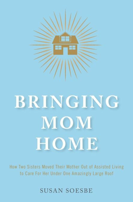 Bringing Mom Home: How Two Sisters Moved Their Mother Out of Assisted Living to Care For Her Under One Amazingly Large Roof