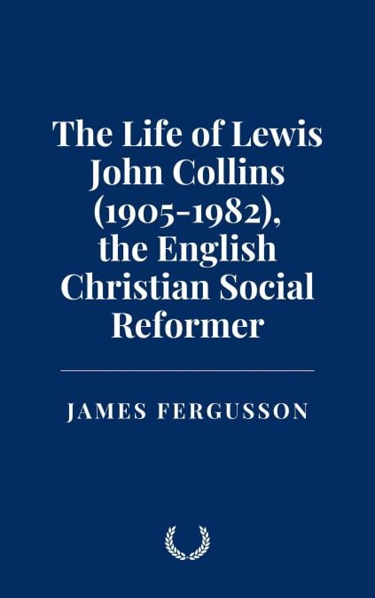 The Life of Lewis John Collins (1905-1982), the English Christian Social Reformer
