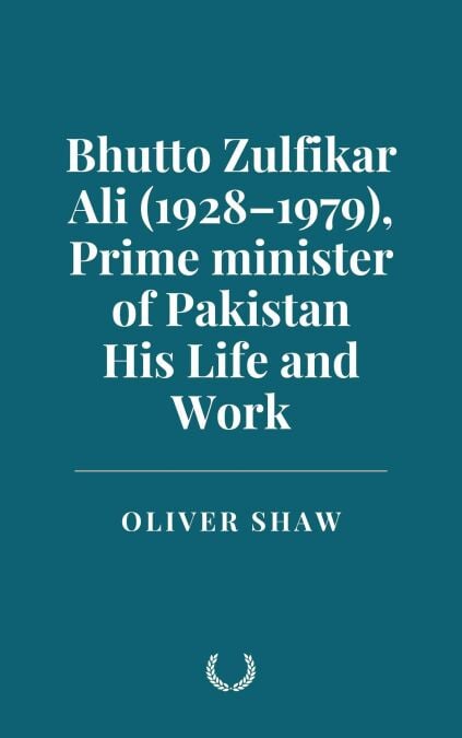 Bhutto Zulfikar Ali (1928–1979), Prime minister of Pakistan: His Life and Work