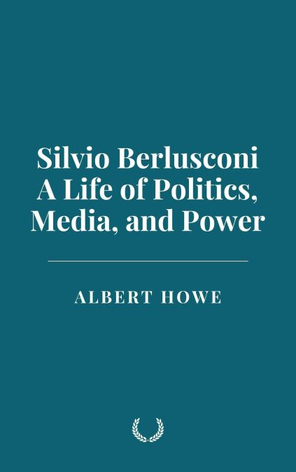 Silvio Berlusconi: A Life of Politics, Media, and Power