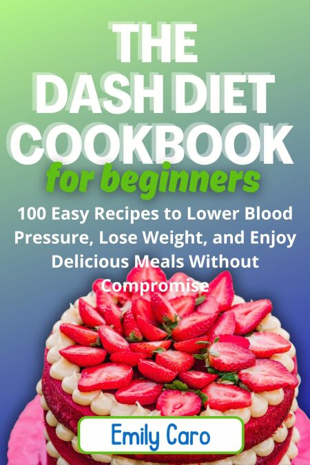 The Dash Diet cookbook for Beginners:  100 Easy Recipes to Lower Blood Pressure, Lose Weight, and Enjoy Delicious Meals Without Compromise