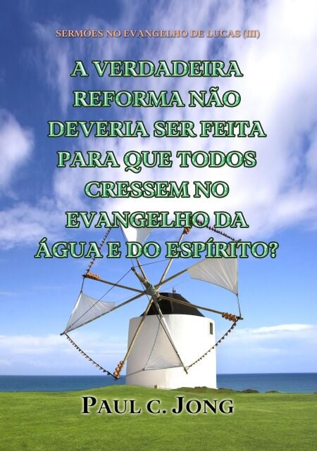 Sermões No Evangelho De Lucas (III) - A Verdadeira Reforma Não Deveria Ser Feita Para Que Todos Cressem No Evangelho Da Água E Do Espírito?