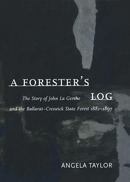Forester's Log - The story of John La Gerche and the Ballarat-Creswick State Forest 1882-1897