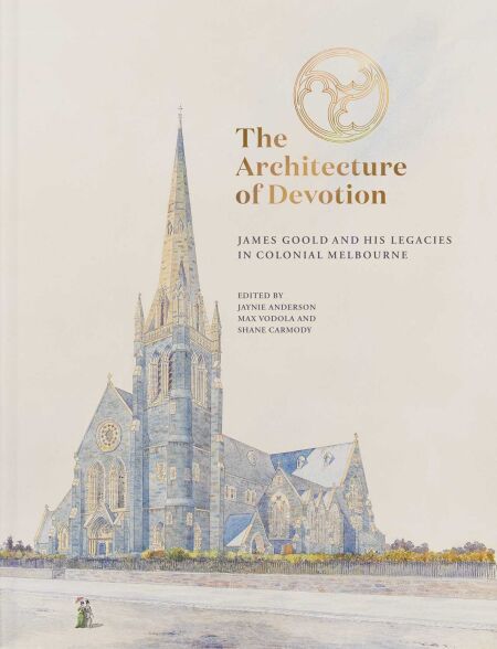 Architecture of Devotion - James Goold and His Legacies in Colonial Melbourne