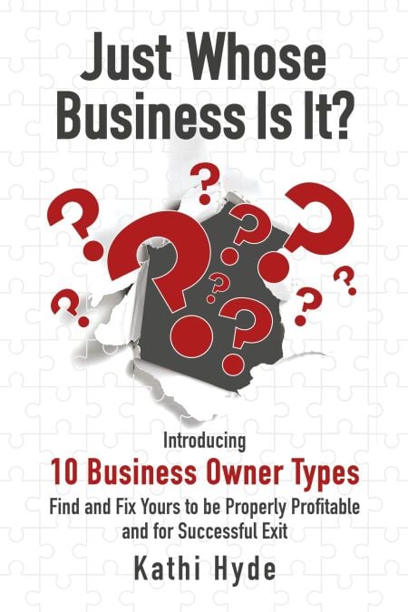 Just Whose Business Is It?: Introducing 10 Business Owner Types - Find and Fix Yours to be Properly Profitable and for Successful Exit