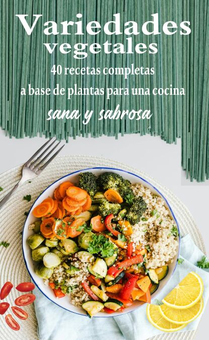 Variedades vegetales : 40 recetas completas a base de plantas para una cocina sana y sabrosa