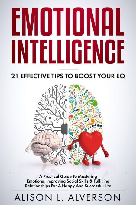 Emotional Intelligence : 21 Effective Tips To Boost Your EQ (A Practical Guide To Mastering Emotions, Improving Social Skills &amp; Fulfilling Relationships For A Happy And Successful Life )