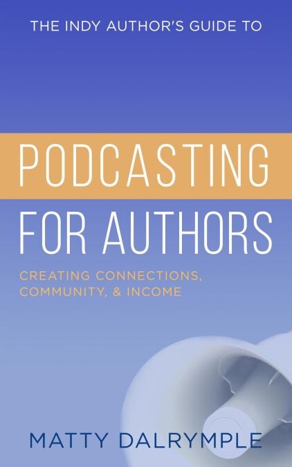 The Indy Author's Guide to Podcasting for Authors: Creating Connections, Community, and Income - The Indy Author